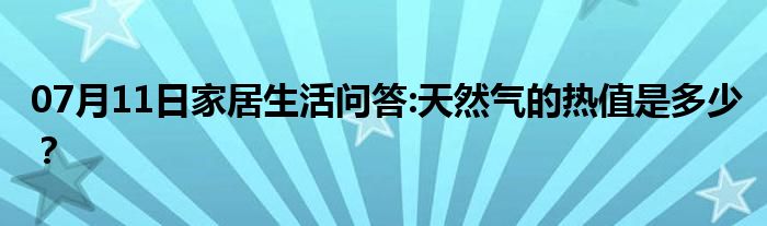 07月11日家居生活问答:天然气的热值是多少？