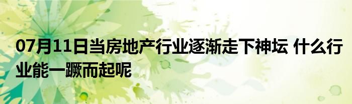 07月11日当房地产行业逐渐走下神坛 什么行业能一蹶而起呢