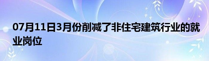 07月11日3月份削减了非住宅建筑行业的就业岗位