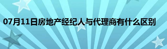 07月11日房地产经纪人与代理商有什么区别