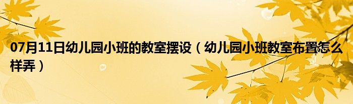 07月11日幼儿园小班的教室摆设（幼儿园小班教室布置怎么样弄）