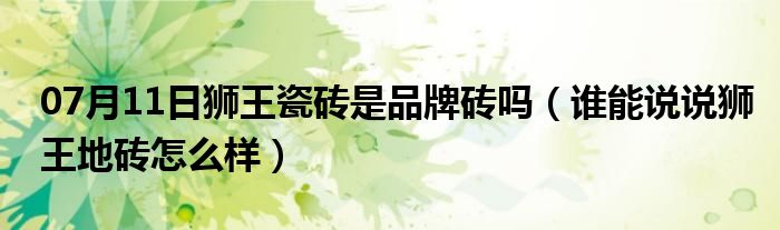 07月11日狮王瓷砖是品牌砖吗（谁能说说狮王地砖怎么样）