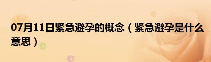 07月11日紧急避孕的概念（紧急避孕是什么意思）