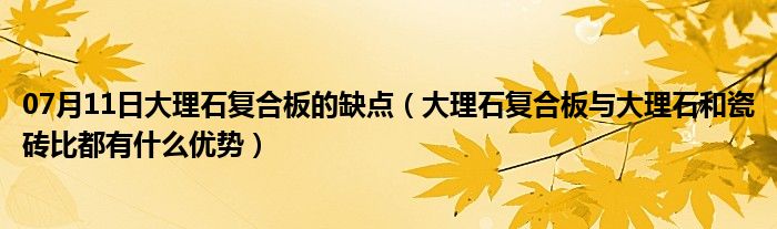 07月11日大理石复合板的缺点（大理石复合板与大理石和瓷砖比都有什么优势）