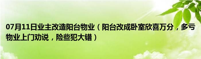 07月11日业主改造阳台物业（阳台改成卧室欣喜万分，多亏物业上门劝说，险些犯大错）