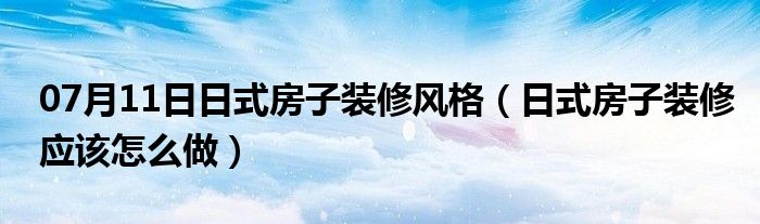 07月11日日式房子装修风格（日式房子装修应该怎么做）