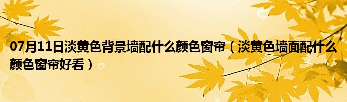 07月11日淡黄色背景墙配什么颜色窗帘（淡黄色墙面配什么颜色窗帘好看）