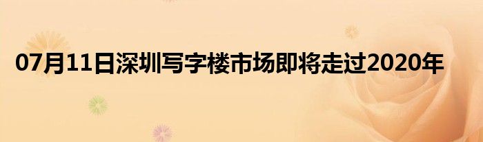 07月11日深圳写字楼市场即将走过2020年