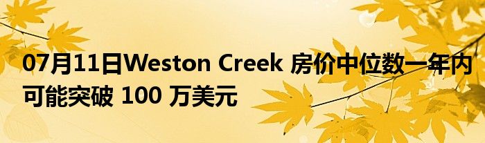 07月11日Weston Creek 房价中位数一年内可能突破 100 万美元