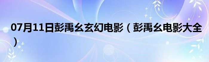 07月11日彭禹幺玄幻电影（彭禹幺电影大全）