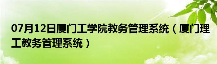 07月12日厦门工学院教务管理系统（厦门理工教务管理系统）