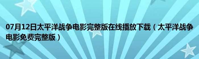 07月12日太平洋战争电影完整版在线播放下载（太平洋战争电影免费完整版）