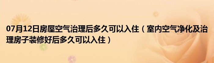 07月12日房屋空气治理后多久可以入住（室内空气净化及治理房子装修好后多久可以入住）