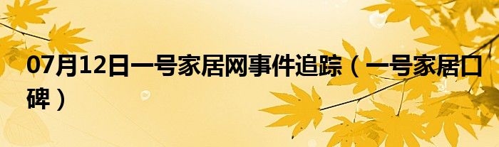 07月12日一号家居网事件追踪（一号家居口碑）