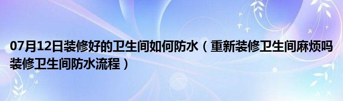 07月12日装修好的卫生间如何防水（重新装修卫生间麻烦吗装修卫生间防水流程）