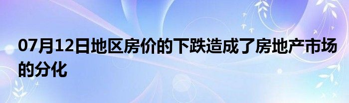 07月12日地区房价的下跌造成了房地产市场的分化