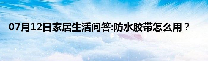 07月12日家居生活问答:防水胶带怎么用？