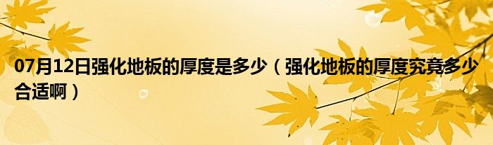 07月12日强化地板的厚度是多少（强化地板的厚度究竟多少合适啊）