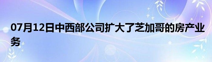 07月12日中西部公司扩大了芝加哥的房产业务