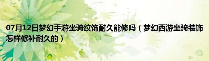 07月12日梦幻手游坐骑纹饰耐久能修吗（梦幻西游坐骑装饰怎样修补耐久的）