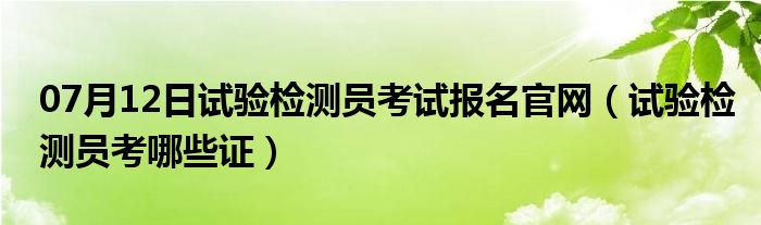 07月12日试验检测员考试报名官网（试验检测员考哪些证）