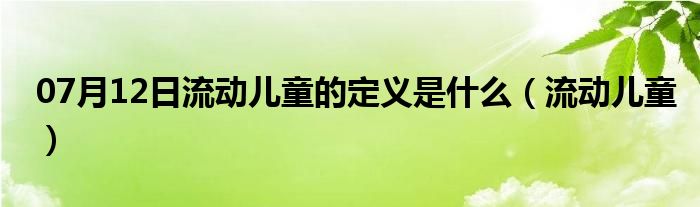 07月12日流动儿童的定义是什么（流动儿童）