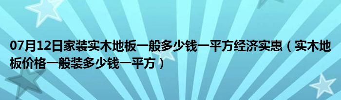 07月12日家装实木地板一般多少钱一平方经济实惠（实木地板价格一般装多少钱一平方）