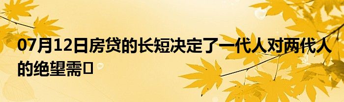 07月12日房贷的长短决定了一代人对两代人的绝望需�