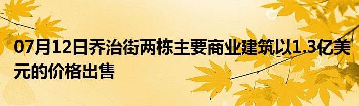 07月12日乔治街两栋主要商业建筑以1.3亿美元的价格出售