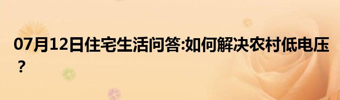 07月12日住宅生活问答:如何解决农村低电压？