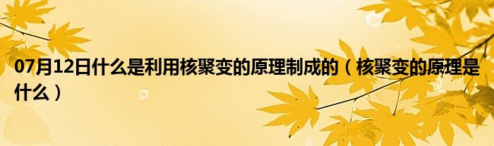 07月12日什么是利用核聚变的原理制成的（核聚变的原理是什么）