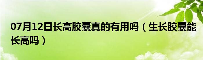 07月12日长高胶囊真的有用吗（生长胶囊能长高吗）