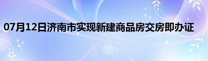 07月12日济南市实现新建商品房交房即办证