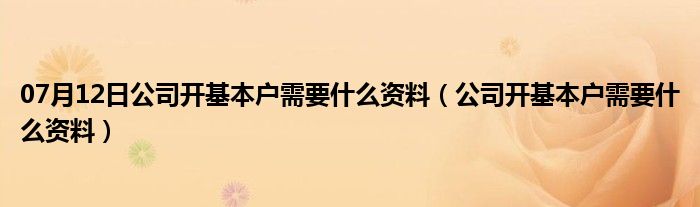 07月12日公司开基本户需要什么资料（公司开基本户需要什么资料）