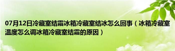 07月12日冷藏室结霜冰箱冷藏室结冰怎么回事（冰箱冷藏室温度怎么调冰箱冷藏室结霜的原因）