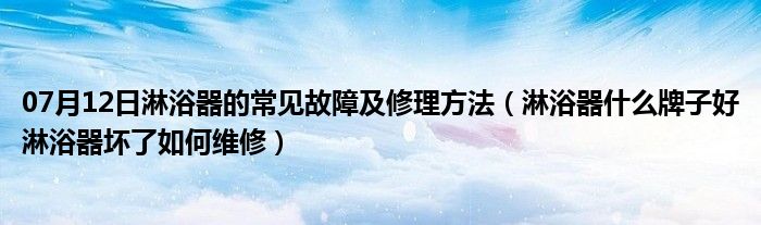 07月12日淋浴器的常见故障及修理方法（淋浴器什么牌子好淋浴器坏了如何维修）