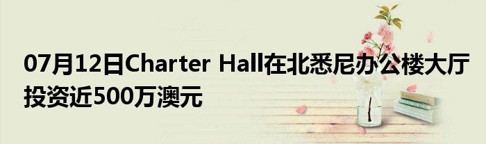 07月12日Charter Hall在北悉尼办公楼大厅投资近500万澳元