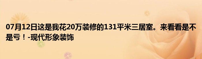 07月12日这是我花20万装修的131平米三居室。来看看是不是亏！-现代形象装饰