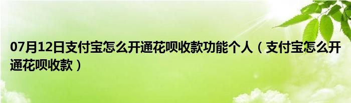 07月12日支付宝怎么开通花呗收款功能个人（支付宝怎么开通花呗收款）