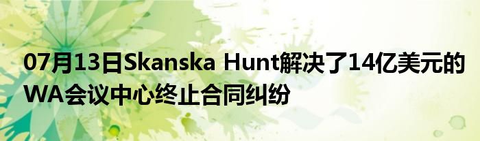 07月13日Skanska Hunt解决了14亿美元的WA会议中心终止合同纠纷