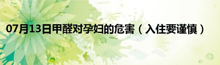 07月13日甲醛对孕妇的危害（入住要谨慎）