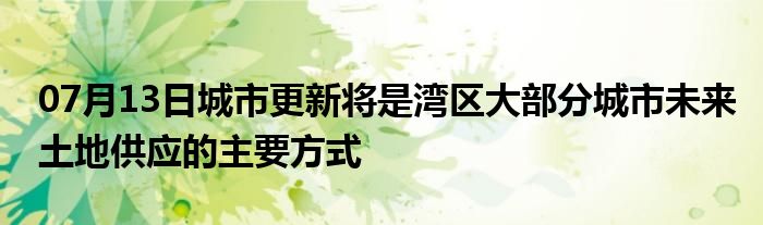 07月13日城市更新将是湾区大部分城市未来土地供应的主要方式