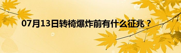 07月13日转椅爆炸前有什么征兆？