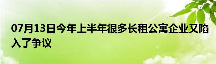 07月13日今年上半年很多长租公寓企业又陷入了争议