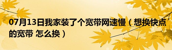 07月13日我家装了个宽带网速慢（想换快点的宽带 怎么换）