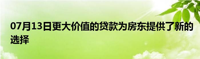 07月13日更大价值的贷款为房东提供了新的选择