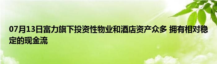 07月13日富力旗下投资性物业和酒店资产众多 拥有相对稳定的现金流