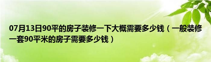 07月13日90平的房子装修一下大概需要多少钱（一般装修一套90平米的房子需要多少钱）