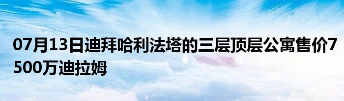 07月13日迪拜哈利法塔的三层顶层公寓售价7500万迪拉姆