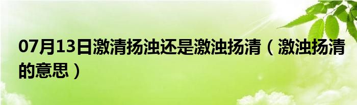 07月13日激清扬浊还是激浊扬清（激浊扬清的意思）